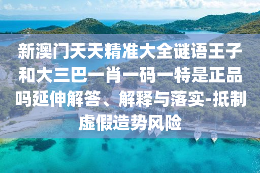 新澳門(mén)天天精準(zhǔn)大全謎語(yǔ)王子和大三巴一肖一碼一特是正品嗎延伸解答、解釋與落實(shí)-抵制虛假造勢(shì)風(fēng)險(xiǎn)