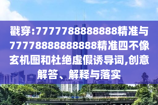 戳穿:7777788888888精準(zhǔn)與77778888888888精準(zhǔn)四不像玄機(jī)圖和杜絕虛假誘導(dǎo)詞,創(chuàng)意解答、解釋與落實(shí)