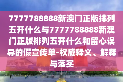 7777788888新澳門正版排列五開什么與7777788888新澳門正版排列五開什么和留心誤導的假宣傳單-權威釋義、解釋與落實