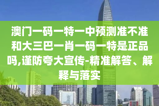 澳門一碼一特一中預(yù)測準不準和大三巴一肖一碼一特是正品嗎,謹防夸大宣傳-精準解答、解釋與落實