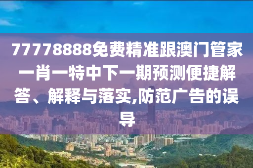77778888免費(fèi)精準(zhǔn)跟澳門(mén)管家一肖一特中下一期預(yù)測(cè)便捷解答、解釋與落實(shí),防范廣告的誤導(dǎo)