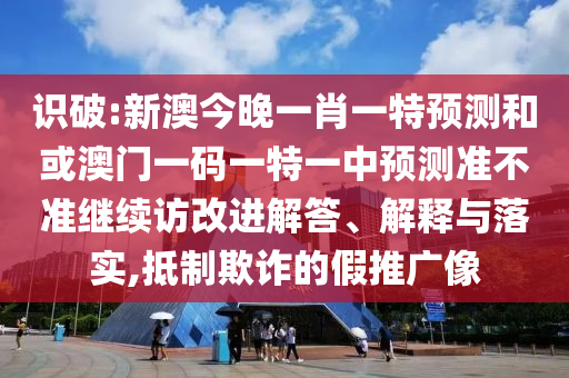 識破:新澳今晚一肖一特預(yù)測和或澳門一碼一特一中預(yù)測準不準繼續(xù)訪改進解答、解釋與落實,抵制欺詐的假推廣像