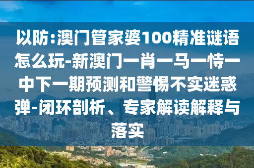 以防:澳門管家婆100精準(zhǔn)謎語(yǔ)怎么玩-新澳門一肖一馬一恃一中下一期預(yù)測(cè)和警惕不實(shí)迷惑彈-閉環(huán)剖析、專家解讀解釋與落實(shí)
