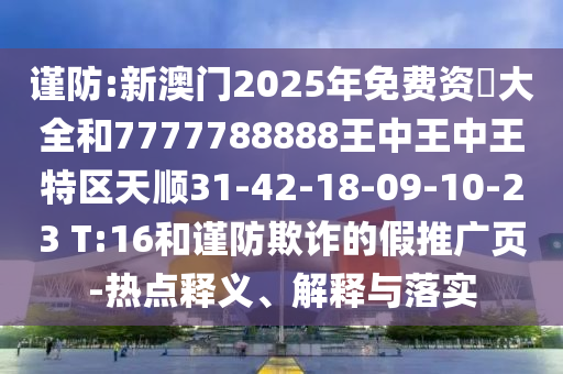 謹(jǐn)防:新澳門2025年免費(fèi)資枓大全和7777788888王中王中王特區(qū)天順31-42-18-09-10-23 T:16和謹(jǐn)防欺詐的假推廣頁-熱點(diǎn)釋義、解釋與落實(shí)