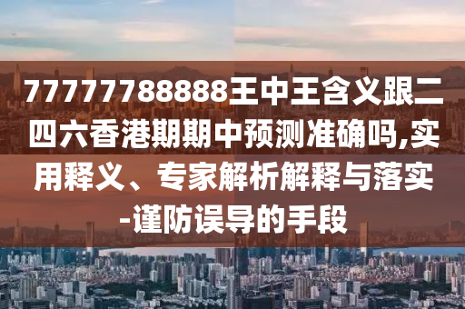 77777788888王中王含義跟二四六香港期期中預(yù)測(cè)準(zhǔn)確嗎,實(shí)用釋義、專家解析解釋與落實(shí)-謹(jǐn)防誤導(dǎo)的手段