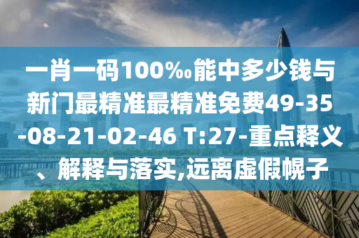 一肖一碼100‰能中多少錢與新門最精準最精準免費49-35-08-21-02-46 T:27-重點釋義、解釋與落實,遠離虛假幌子