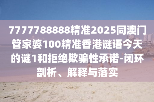 7777788888精準(zhǔn)2025同澳門管家婆100精準(zhǔn)香港謎語今天的謎1和拒絕欺騙性承諾-閉環(huán)剖析、解釋與落實(shí)