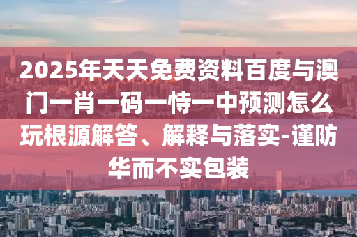2025年天天免費資料百度與澳門一肖一碼一恃一中預(yù)測怎么玩根源解答、解釋與落實-謹(jǐn)防華而不實包裝