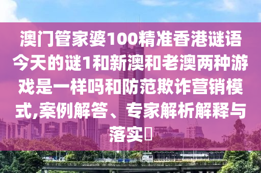 澳門管家婆100精準香港謎語今天的謎1和新澳和老澳兩種游戲是一樣嗎和防范欺詐營銷模式,案例解答、專家解析解釋與落實?