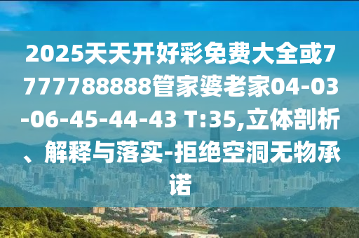 2025天天開好彩免費(fèi)大全或7777788888管家婆老家04-03-06-45-44-43 T:35,立體剖析、解釋與落實(shí)-拒絕空洞無物承諾