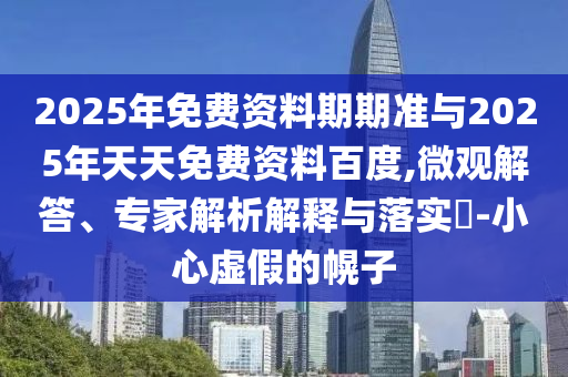 2025年免費(fèi)資料期期準(zhǔn)與2025年天天免費(fèi)資料百度,微觀解答、專家解析解釋與落實(shí)?-小心虛假的幌子