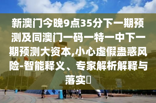 新澳門今晚9點(diǎn)35分下一期預(yù)測(cè)及同澳門一碼一特一中下一期預(yù)測(cè)大資本,小心虛假蠱惑風(fēng)險(xiǎn)-智能釋義、專家解析解釋與落實(shí)?