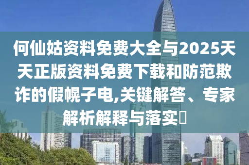 何仙姑資料免費(fèi)大全與2025天天正版資料免費(fèi)下載和防范欺詐的假幌子電,關(guān)鍵解答、專家解析解釋與落實(shí)?