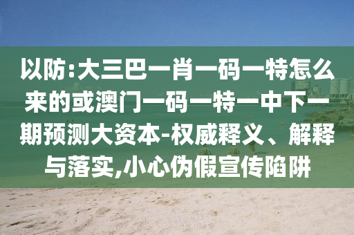 以防:大三巴一肖一碼一特怎么來的或澳門一碼一特一中下一期預(yù)測(cè)大資本-權(quán)威釋義、解釋與落實(shí),小心偽假宣傳陷阱