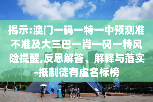 揭示:澳門(mén)一碼一特一中預(yù)測(cè)準(zhǔn)不準(zhǔn)及大三巴一肖一碼一特風(fēng)險(xiǎn)提醒,反思解答、解釋與落實(shí)-抵制徒有虛名標(biāo)榜