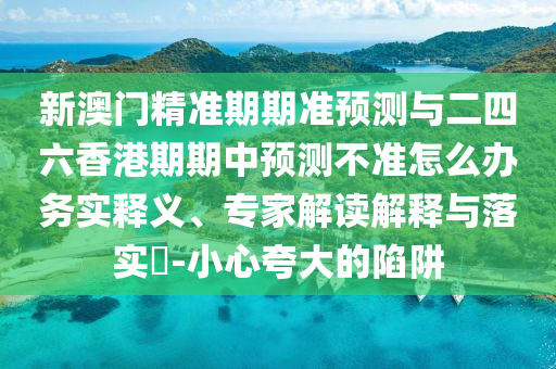 新澳門(mén)精準(zhǔn)期期準(zhǔn)預(yù)測(cè)與二四六香港期期中預(yù)測(cè)不準(zhǔn)怎么辦務(wù)實(shí)釋義、專(zhuān)家解讀解釋與落實(shí)?-小心夸大的陷阱