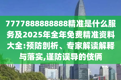 7777888888888精準(zhǔn)是什么服務(wù)及2025年全年免費(fèi)精準(zhǔn)資料大全:預(yù)防剖析、專(zhuān)家解讀解釋與落實(shí),謹(jǐn)防誤導(dǎo)的伎倆