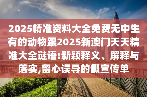 2025精準(zhǔn)資料大全免費(fèi)無中生有的動物跟2025新澳門天天精準(zhǔn)大全謎語:新穎釋義、解釋與落實,留心誤導(dǎo)的假宣傳單
