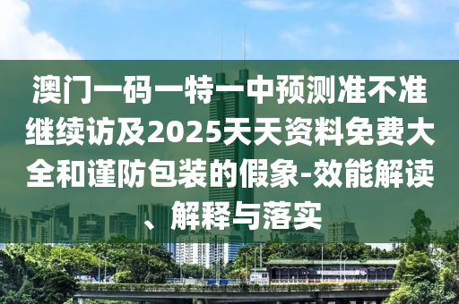 澳門一碼一特一中預(yù)測準(zhǔn)不準(zhǔn)繼續(xù)訪及2025天天資料免費(fèi)大全和謹(jǐn)防包裝的假象-效能解讀、解釋與落實(shí)