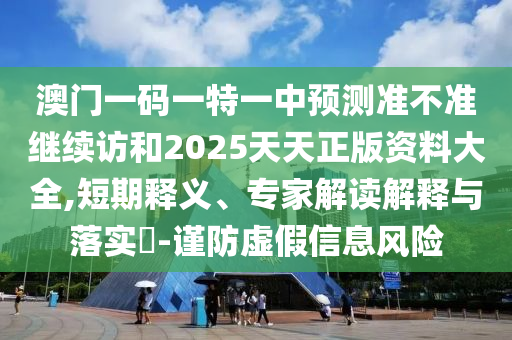 澳門一碼一特一中預(yù)測(cè)準(zhǔn)不準(zhǔn)繼續(xù)訪和2025天天正版資料大全,短期釋義、專家解讀解釋與落實(shí)?-謹(jǐn)防虛假信息風(fēng)險(xiǎn)