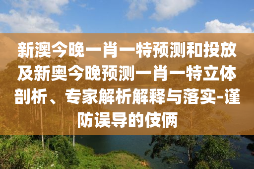 新澳今晚一肖一特預(yù)測和投放及新奧今晚預(yù)測一肖一特立體剖析、專家解析解釋與落實(shí)-謹(jǐn)防誤導(dǎo)的伎倆