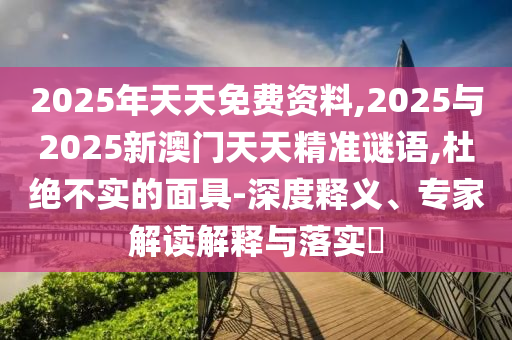2025年天天免費(fèi)資料,2025與2025新澳門(mén)天天精準(zhǔn)謎語(yǔ),杜絕不實(shí)的面具-深度釋義、專(zhuān)家解讀解釋與落實(shí)?