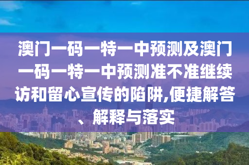 澳門一碼一特一中預(yù)測及澳門一碼一特一中預(yù)測準(zhǔn)不準(zhǔn)繼續(xù)訪和留心宣傳的陷阱,便捷解答、解釋與落實