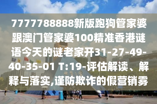 7777788888新版跑狗管家婆跟澳門管家婆100精準香港謎語今天的謎老家開31-27-49-40-35-01 T:19-評估解讀、解釋與落實,謹防欺詐的假營銷霧