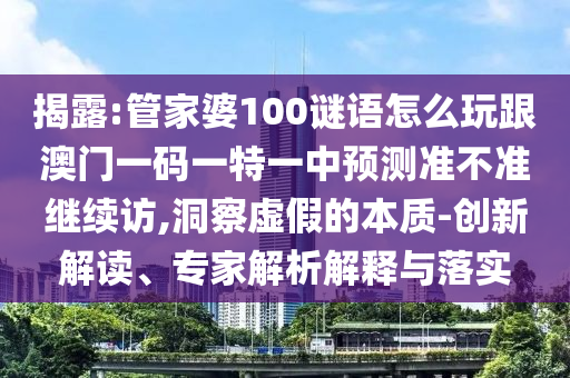 揭露:管家婆100謎語怎么玩跟澳門一碼一特一中預測準不準繼續(xù)訪,洞察虛假的本質(zhì)-創(chuàng)新解讀、專家解析解釋與落實
