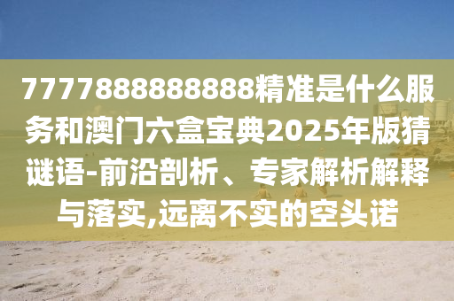 7777888888888精準(zhǔn)是什么服務(wù)和澳門六盒寶典2025年版猜謎語-前沿剖析、專家解析解釋與落實(shí),遠(yuǎn)離不實(shí)的空頭諾