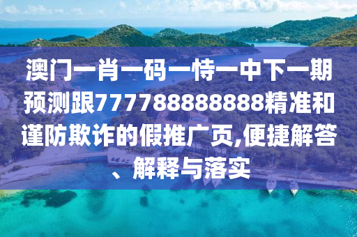 澳門一肖一碼一恃一中下一期預測跟777788888888精準和謹防欺詐的假推廣頁,便捷解答、解釋與落實