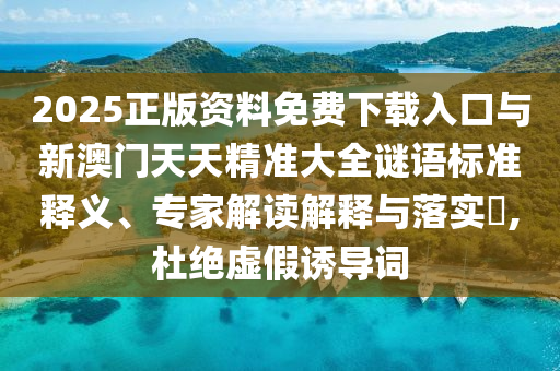 2025正版資料免費(fèi)下載入口與新澳門天天精準(zhǔn)大全謎語標(biāo)準(zhǔn)釋義、專家解讀解釋與落實(shí)?,杜絕虛假誘導(dǎo)詞