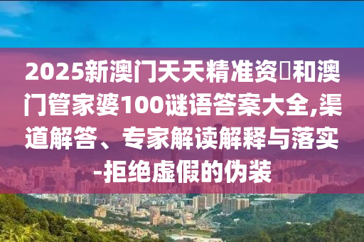 2025新澳門天天精準資枓和澳門管家婆100謎語答案大全,渠道解答、專家解讀解釋與落實-拒絕虛假的偽裝