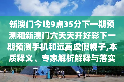 新澳門今晚9點(diǎn)35分下一期預(yù)測(cè)和新澳門六天天開好彩下一期預(yù)測(cè)手機(jī)和遠(yuǎn)離虛假幌子,本質(zhì)釋義、專家解析解釋與落實(shí)