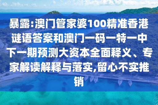 暴露:澳門管家婆100精準(zhǔn)香港謎語答案和澳門一碼一特一中下一期預(yù)測大資本全面釋義、專家解讀解釋與落實(shí),留心不實(shí)推銷