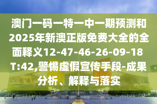 澳門一碼一特一中一期預(yù)測和2025年新澳正版免費(fèi)大全的全面釋義12-47-46-26-09-18 T:42,警惕虛假宣傳手段-成果分析、解釋與落實(shí)