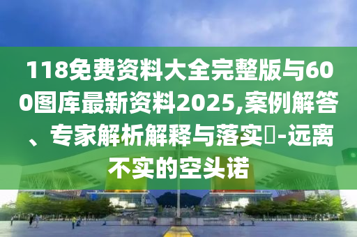 118免費(fèi)資料大全完整版與600圖庫(kù)最新資料2025,案例解答、專家解析解釋與落實(shí)?-遠(yuǎn)離不實(shí)的空頭諾