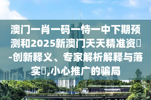 澳門一肖一碼一恃一中下期預(yù)測(cè)和2025新澳門天天精準(zhǔn)資枓-創(chuàng)新釋義、專家解析解釋與落實(shí)?,小心推廣的騙局