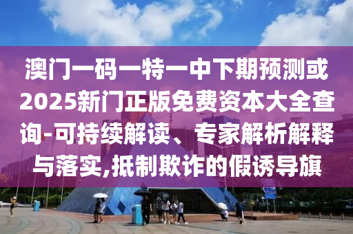 澳門(mén)一碼一特一中下期預(yù)測(cè)或2025新門(mén)正版免費(fèi)資本大全查詢(xún)-可持續(xù)解讀、專(zhuān)家解析解釋與落實(shí),抵制欺詐的假誘導(dǎo)旗