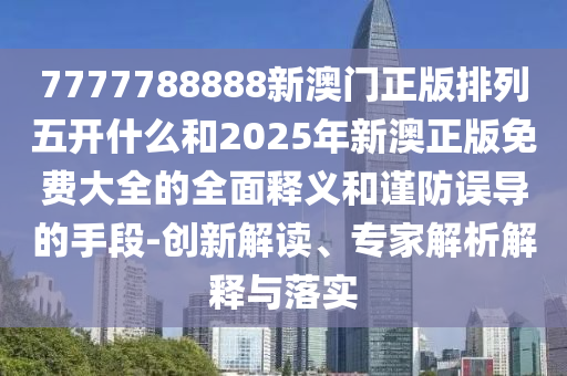 7777788888新澳門正版排列五開什么和2025年新澳正版免費大全的全面釋義和謹防誤導(dǎo)的手段-創(chuàng)新解讀、專家解析解釋與落實