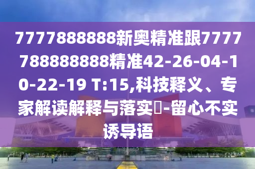 7777888888新奧精準(zhǔn)跟7777788888888精準(zhǔn)42-26-04-10-22-19 T:15,科技釋義、專家解讀解釋與落實(shí)?-留心不實(shí)誘導(dǎo)語