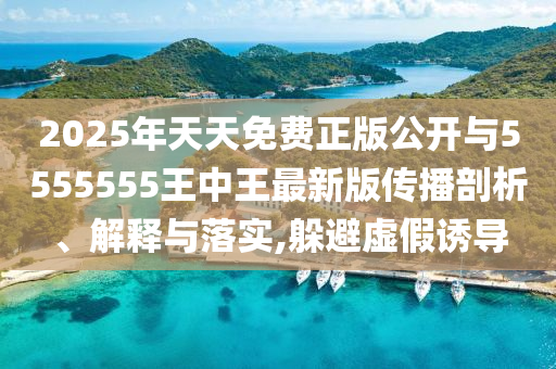 2025年天天免費(fèi)正版公開與5555555王中王最新版?zhèn)鞑テ饰觥⒔忉屌c落實(shí),躲避虛假誘導(dǎo)