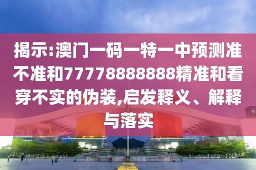 揭示:澳門一碼一特一中預(yù)測準(zhǔn)不準(zhǔn)和77778888888精準(zhǔn)和看穿不實(shí)的偽裝,啟發(fā)釋義、解釋與落實(shí)