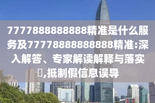 7777888888888精準(zhǔn)是什么服務(wù)及77778888888888精準(zhǔn):深入解答、專家解讀解釋與落實(shí)?,抵制假信息誤導(dǎo)
