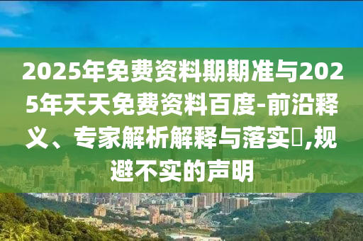 2025年免費(fèi)資料期期準(zhǔn)與2025年天天免費(fèi)資料百度-前沿釋義、專家解析解釋與落實(shí)?,規(guī)避不實(shí)的聲明