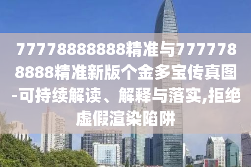 77778888888精準(zhǔn)與7777788888精準(zhǔn)新版?zhèn)€金多寶傳真圖-可持續(xù)解讀、解釋與落實(shí),拒絕虛假渲染陷阱
