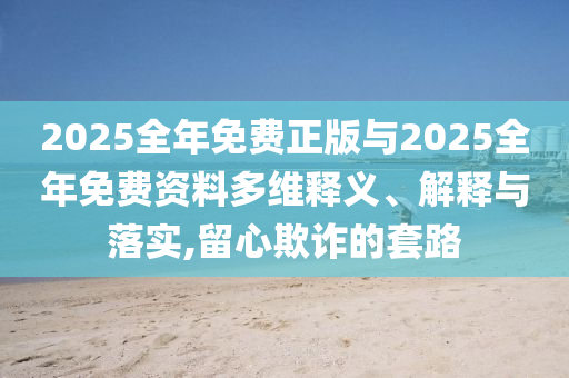 2025全年免費(fèi)正版與2025全年免費(fèi)資料多維釋義、解釋與落實(shí),留心欺詐的套路