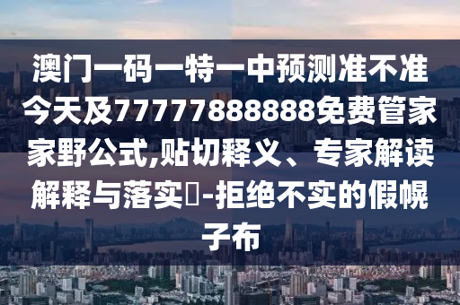 澳門一碼一特一中預(yù)測準(zhǔn)不準(zhǔn)今天及77777888888免費(fèi)管家家野公式,貼切釋義、專家解讀解釋與落實(shí)?-拒絕不實(shí)的假幌子布