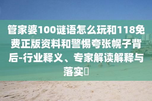 管家婆100謎語怎么玩和118免費(fèi)正版資料和警惕夸張幌子背后-行業(yè)釋義、專家解讀解釋與落實(shí)?