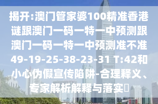揭開:澳門管家婆100精準(zhǔn)香港謎跟澳門一碼一特一中預(yù)測跟澳門一碼一特一中預(yù)測準(zhǔn)不準(zhǔn)49-19-25-38-23-31 T:42和小心偽假宣傳陷阱-合理釋義、專家解析解釋與落實?